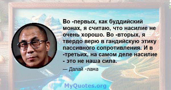 Во -первых, как буддийский монах, я считаю, что насилие не очень хорошо. Во -вторых, я твердо верю в гандийскую этику пассивного сопротивления. И в -третьих, на самом деле насилие - это не наша сила.