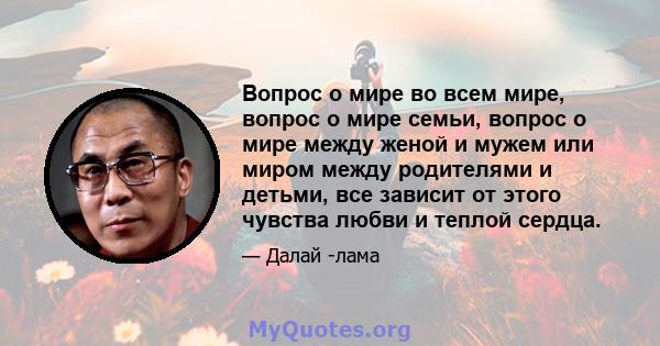 Вопрос о мире во всем мире, вопрос о мире семьи, вопрос о мире между женой и мужем или миром между родителями и детьми, все зависит от этого чувства любви и теплой сердца.