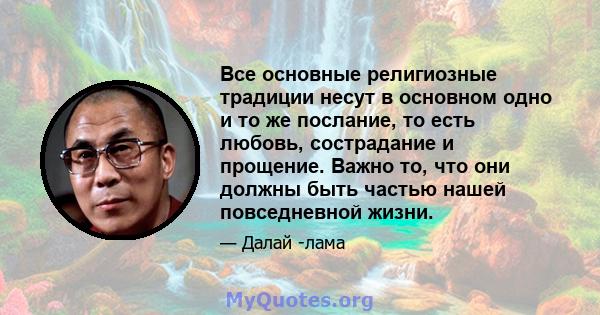 Все основные религиозные традиции несут в основном одно и то же послание, то есть любовь, сострадание и прощение. Важно то, что они должны быть частью нашей повседневной жизни.