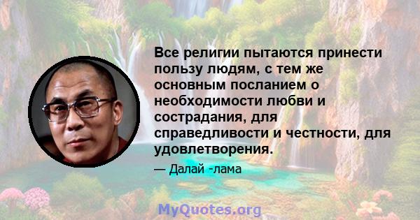 Все религии пытаются принести пользу людям, с тем же основным посланием о необходимости любви и сострадания, для справедливости и честности, для удовлетворения.