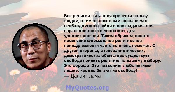 Все религии пытаются принести пользу людям, с тем же основным посланием о необходимости любви и сострадания, для справедливости и честности, для удовлетворения. Таким образом, просто изменение формальной религиозной