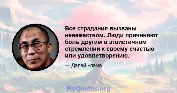 Все страдания вызваны невежеством. Люди причиняют боль другим в эгоистичном стремлении к своему счастью или удовлетворению.