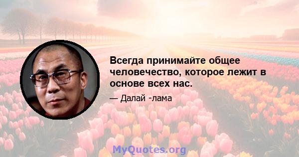 Всегда принимайте общее человечество, которое лежит в основе всех нас.