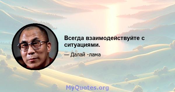 Всегда взаимодействуйте с ситуациями.