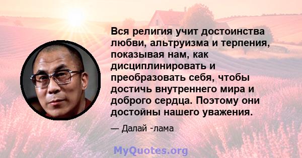 Вся религия учит достоинства любви, альтруизма и терпения, показывая нам, как дисциплинировать и преобразовать себя, чтобы достичь внутреннего мира и доброго сердца. Поэтому они достойны нашего уважения.