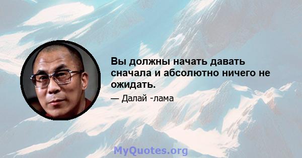 Вы должны начать давать сначала и абсолютно ничего не ожидать.