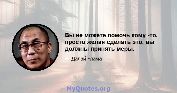 Вы не можете помочь кому -то, просто желая сделать это, вы должны принять меры.