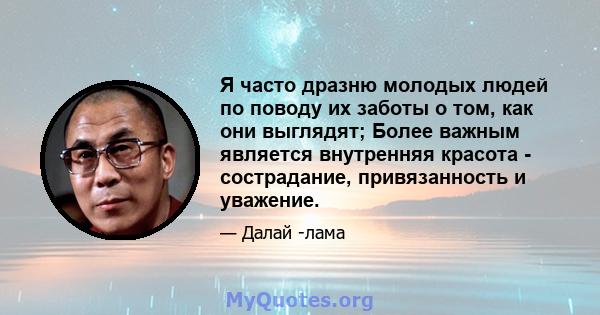 Я часто дразню молодых людей по поводу их заботы о том, как они выглядят; Более важным является внутренняя красота - сострадание, привязанность и уважение.