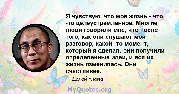 Я чувствую, что моя жизнь - что -то целеустремленное. Многие люди говорили мне, что после того, как они слушают мой разговор, какой -то момент, который я сделал, они получили определенные идеи, и вся их жизнь