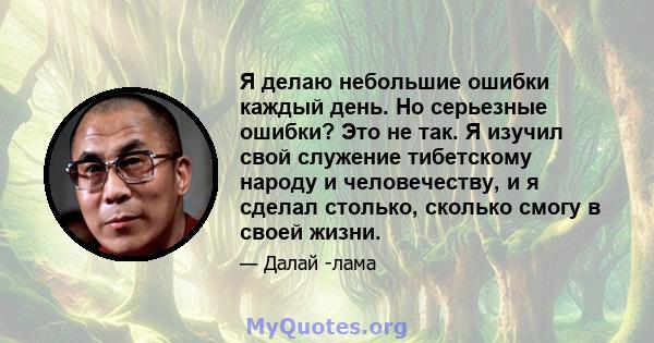 Я делаю небольшие ошибки каждый день. Но серьезные ошибки? Это не так. Я изучил свой служение тибетскому народу и человечеству, и я сделал столько, сколько смогу в своей жизни.