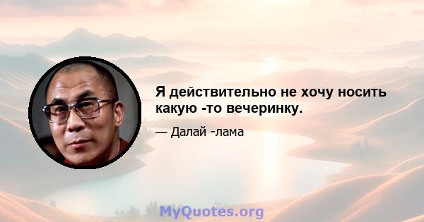 Я действительно не хочу носить какую -то вечеринку.