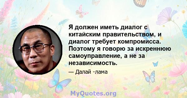 Я должен иметь диалог с китайским правительством, и диалог требует компромисса. Поэтому я говорю за искреннюю самоуправление, а не за независимость.