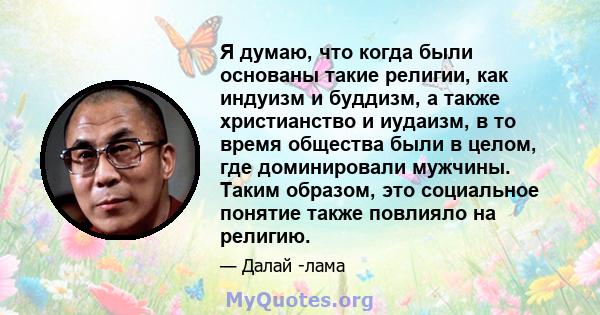 Я думаю, что когда были основаны такие религии, как индуизм и буддизм, а также христианство и иудаизм, в то время общества были в целом, где доминировали мужчины. Таким образом, это социальное понятие также повлияло на