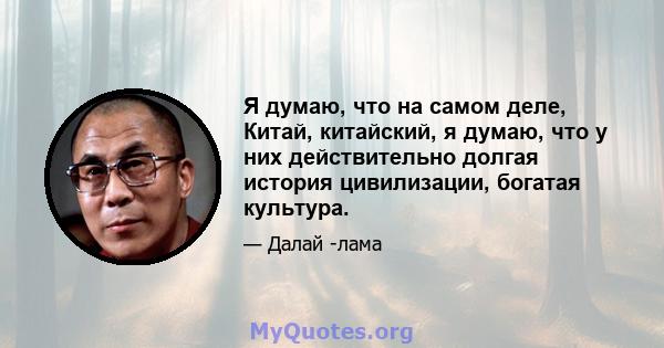 Я думаю, что на самом деле, Китай, китайский, я думаю, что у них действительно долгая история цивилизации, богатая культура.