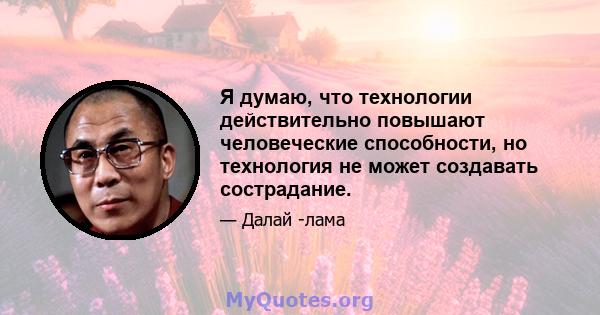 Я думаю, что технологии действительно повышают человеческие способности, но технология не может создавать сострадание.