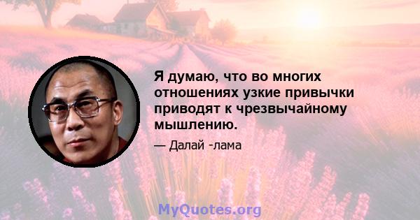 Я думаю, что во многих отношениях узкие привычки приводят к чрезвычайному мышлению.