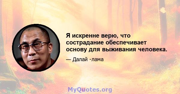 Я искренне верю, что сострадание обеспечивает основу для выживания человека.