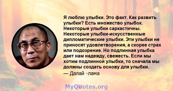 Я люблю улыбки. Это факт. Как развить улыбки? Есть множество улыбок. Некоторые улыбки саркастичны. Некоторые улыбки-искусственные дипломатические улыбки. Эти улыбки не приносят удовлетворения, а скорее страх или