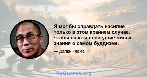 Я мог бы оправдать насилие только в этом крайнем случае, чтобы спасти последние живые знания о самом буддизме.