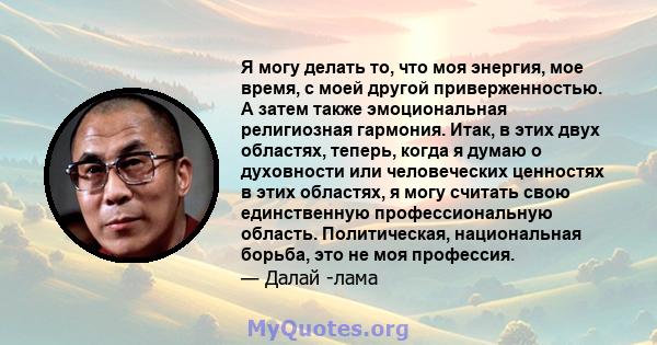 Я могу делать то, что моя энергия, мое время, с моей другой приверженностью. А затем также эмоциональная религиозная гармония. Итак, в этих двух областях, теперь, когда я думаю о духовности или человеческих ценностях в