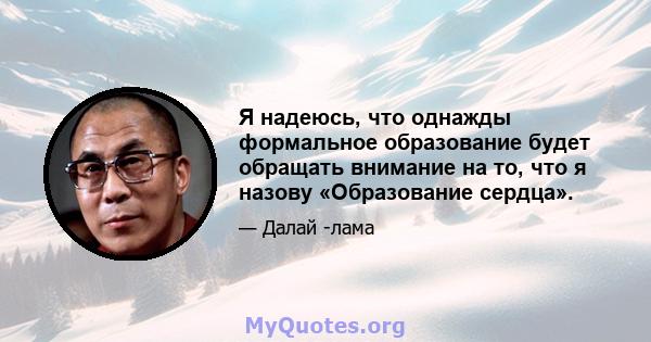 Я надеюсь, что однажды формальное образование будет обращать внимание на то, что я назову «Образование сердца».