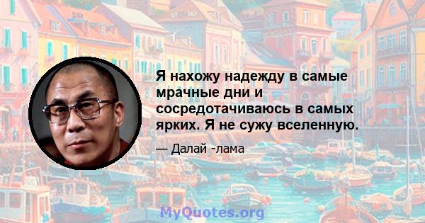 Я нахожу надежду в самые мрачные дни и сосредотачиваюсь в самых ярких. Я не сужу вселенную.