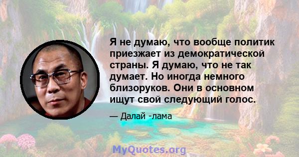 Я не думаю, что вообще политик приезжает из демократической страны. Я думаю, что не так думает. Но иногда немного близоруков. Они в основном ищут свой следующий голос.