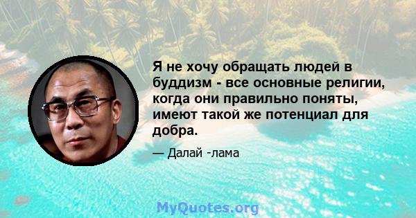 Я не хочу обращать людей в буддизм - все основные религии, когда они правильно поняты, имеют такой же потенциал для добра.