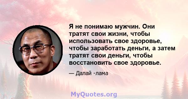 Я не понимаю мужчин. Они тратят свои жизни, чтобы использовать свое здоровье, чтобы заработать деньги, а затем тратят свои деньги, чтобы восстановить свое здоровье.