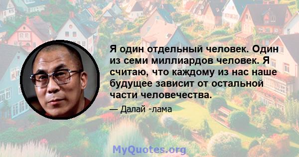 Я один отдельный человек. Один из семи миллиардов человек. Я считаю, что каждому из нас наше будущее зависит от остальной части человечества.