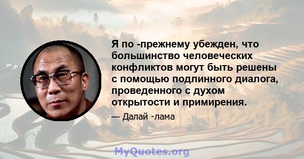 Я по -прежнему убежден, что большинство человеческих конфликтов могут быть решены с помощью подлинного диалога, проведенного с духом открытости и примирения.