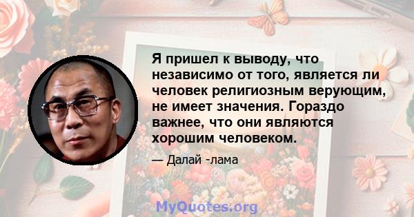 Я пришел к выводу, что независимо от того, является ли человек религиозным верующим, не имеет значения. Гораздо важнее, что они являются хорошим человеком.