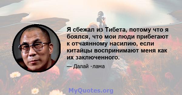 Я сбежал из Тибета, потому что я боялся, что мои люди прибегают к отчаянному насилию, если китайцы воспринимают меня как их заключенного.