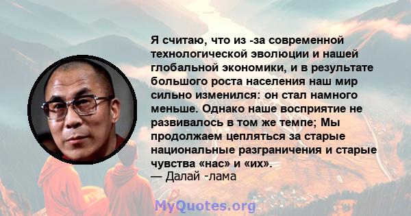 Я считаю, что из -за современной технологической эволюции и нашей глобальной экономики, и в результате большого роста населения наш мир сильно изменился: он стал намного меньше. Однако наше восприятие не развивалось в