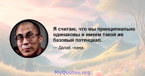 Я считаю, что мы принципиально одинаковы и имеем такой же базовый потенциал.