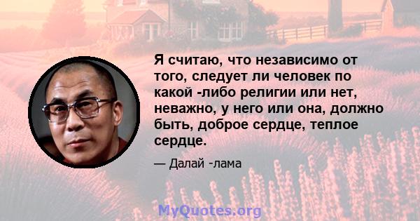 Я считаю, что независимо от того, следует ли человек по какой -либо религии или нет, неважно, у него или она, должно быть, доброе сердце, теплое сердце.