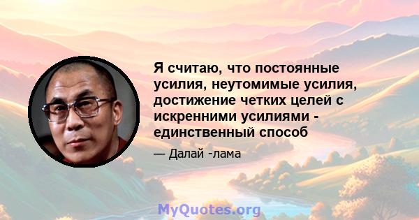 Я считаю, что постоянные усилия, неутомимые усилия, достижение четких целей с искренними усилиями - единственный способ