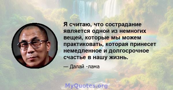 Я считаю, что сострадание является одной из немногих вещей, которые мы можем практиковать, которая принесет немедленное и долгосрочное счастье в нашу жизнь.