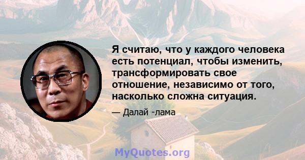 Я считаю, что у каждого человека есть потенциал, чтобы изменить, трансформировать свое отношение, независимо от того, насколько сложна ситуация.