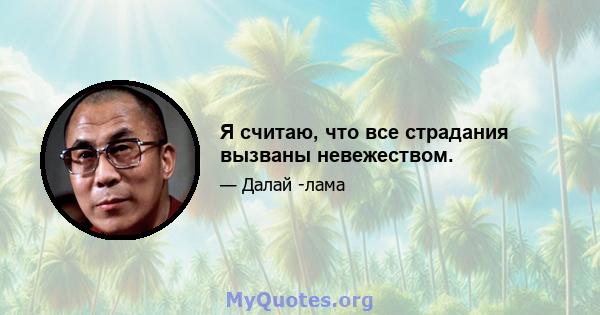 Я считаю, что все страдания вызваны невежеством.