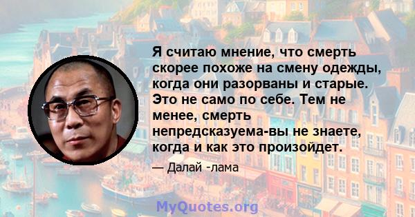 Я считаю мнение, что смерть скорее похоже на смену одежды, когда они разорваны и старые. Это не само по себе. Тем не менее, смерть непредсказуема-вы не знаете, когда и как это произойдет.