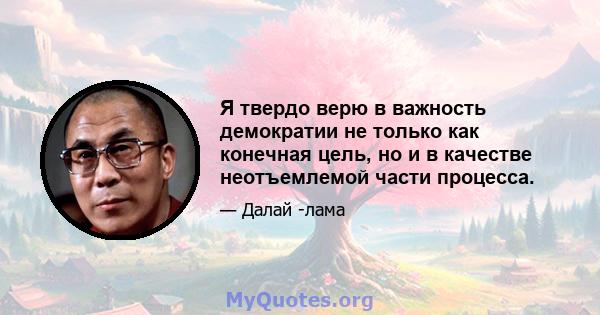 Я твердо верю в важность демократии не только как конечная цель, но и в качестве неотъемлемой части процесса.