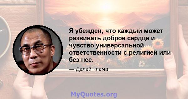 Я убежден, что каждый может развивать доброе сердце и чувство универсальной ответственности с религией или без нее.