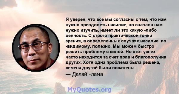 Я уверен, что все мы согласны с тем, что нам нужно преодолеть насилие, но сначала нам нужно изучить, имеет ли это какую -либо ценность. С строго практической точки зрения, в определенных случаях насилие, по -видимому,