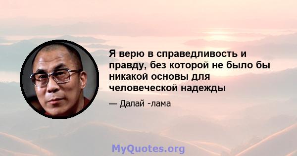 Я верю в справедливость и правду, без которой не было бы никакой основы для человеческой надежды