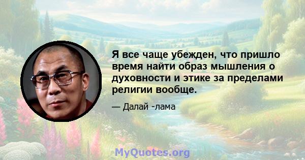 Я все чаще убежден, что пришло время найти образ мышления о духовности и этике за пределами религии вообще.