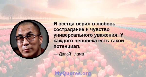 Я всегда верил в любовь, сострадание и чувство универсального уважения. У каждого человека есть такой потенциал.