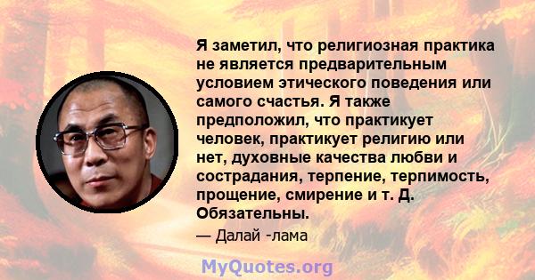 Я заметил, что религиозная практика не является предварительным условием этического поведения или самого счастья. Я также предположил, что практикует человек, практикует религию или нет, духовные качества любви и