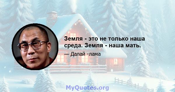 Земля - ​​это не только наша среда. Земля - ​​наша мать.