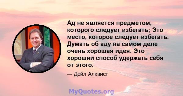 Ад не является предметом, которого следует избегать; Это место, которое следует избегать. Думать об аду на самом деле очень хорошая идея. Это хороший способ удержать себя от этого.